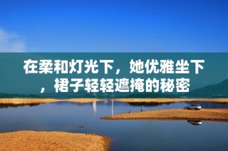 在柔和灯光下，她优雅坐下，裙子轻轻遮掩的秘密