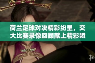 荷兰足球对决精彩纷呈，交大比赛录像回顾献上精彩瞬间