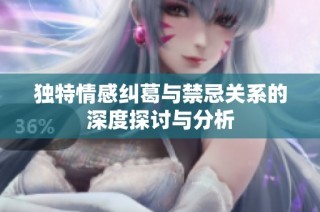 独特情感纠葛与禁忌关系的深度探讨与分析