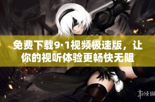 免费下载9·1视频极速版，让你的视听体验更畅快无阻