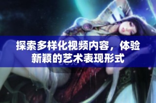 探索多样化视频内容，体验新颖的艺术表现形式