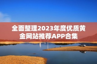 全面整理2023年度优质黄金网站推荐APP合集