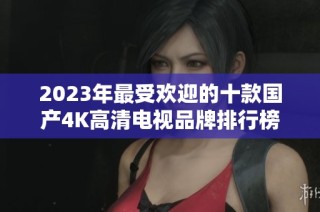 2023年最受欢迎的十款国产4K高清电视品牌排行榜