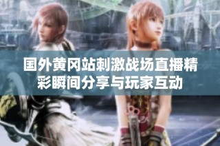国外黄冈站刺激战场直播精彩瞬间分享与玩家互动