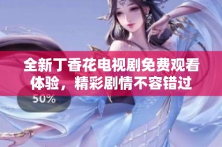 全新丁香花电视剧免费观看体验，精彩剧情不容错过