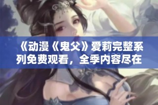 《动漫《鬼父》爱莉完整系列免费观看，全季内容尽在眼前》