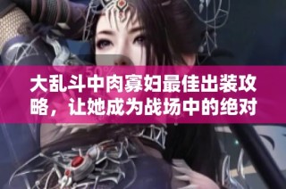大乱斗中肉寡妇最佳出装攻略，让她成为战场中的绝对强者