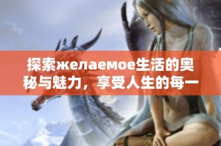 探索желаемое生活的奥秘与魅力，享受人生的每一刻