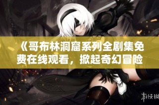 《哥布林洞窟系列全剧集免费在线观看，掀起奇幻冒险之旅》