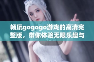 畅玩gogogo游戏的高清完整版，带你体验无限乐趣与冒险之旅