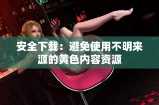 安全下载：避免使用不明来源的黄色内容资源