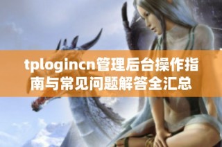 tplogincn管理后台操作指南与常见问题解答全汇总