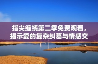 指尖缠绕第二季免费观看，揭示爱的复杂纠葛与情感交织