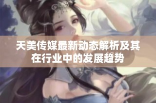 天美传媒最新动态解析及其在行业中的发展趋势