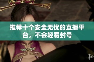 推荐十个安全无忧的直播平台，不会轻易封号