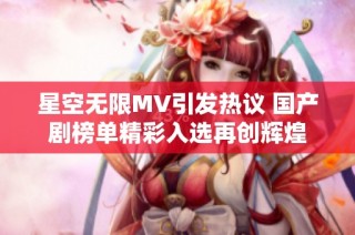 星空无限MV引发热议 国产剧榜单精彩入选再创辉煌