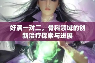 好满一对二，骨科领域的创新治疗探索与进展