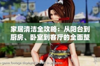 家居清洁全攻略：从阳台到厨房、卧室到客厅的全面整理方法