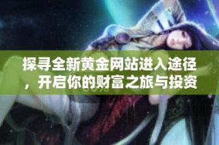 探寻全新黄金网站进入途径，开启你的财富之旅与投资机会