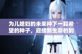为儿媳妇的未来种下一颗希望的种子，迎接新生命的到来
