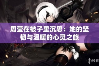 周莹在被子里沉思：她的坚韧与温暖的心灵之旅