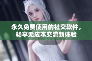 永久免费使用的社交软件，畅享无成本交流新体验