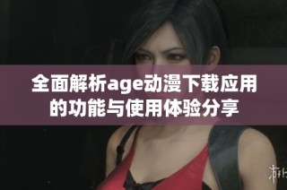 全面解析age动漫下载应用的功能与使用体验分享