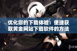 优化您的下载体验：便捷获取黄金网站下载软件的方法与技巧