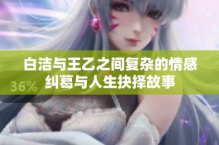 白洁与王乙之间复杂的情感纠葛与人生抉择故事
