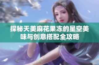 探秘天美麻花果冻的星空美味与创意搭配全攻略
