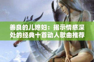 善良的儿媳妇：揭示情感深处的经典十首动人歌曲推荐