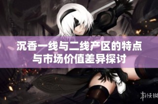 沉香一线与二线产区的特点与市场价值差异探讨