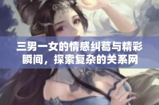 三男一女的情感纠葛与精彩瞬间，探索复杂的关系网