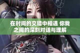 在时间的交错中相遇 你我之间的深刻对话与理解