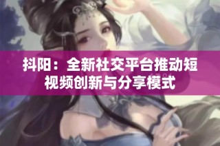 抖阳：全新社交平台推动短视频创新与分享模式