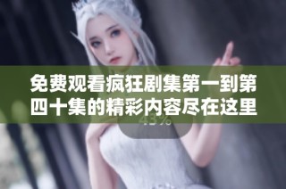 免费观看疯狂剧集第一到第四十集的精彩内容尽在这里