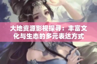 大地资源影视探寻：丰富文化与生态的多元表达方式