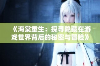 《海棠重生：探寻隐藏在游戏世界背后的秘密与冒险》