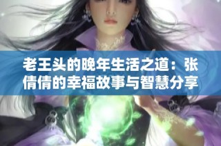 老王头的晚年生活之道：张倩倩的幸福故事与智慧分享