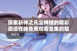 探索斩神之凡尘神域的精彩动漫在线免费观看全集的魅力与故事