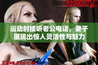 运动时接听老公电话，妻子展现出惊人灵活性与魅力