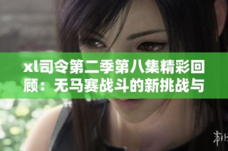 xl司令第二季第八集精彩回顾：无马赛战斗的新挑战与策略解析