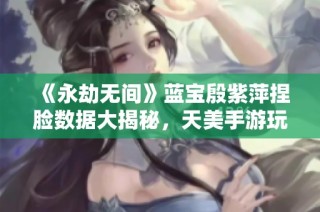 《永劫无间》蓝宝殷紫萍捏脸数据大揭秘，天美手游玩法分享