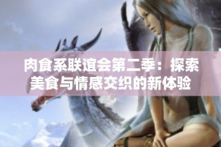 肉食系联谊会第二季：探索美食与情感交织的新体验
