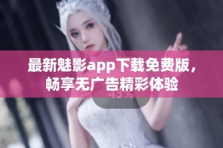 最新魅影app下载免费版，畅享无广告精彩体验