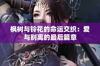 枫树与铃花的命运交织：爱与别离的最后篇章
