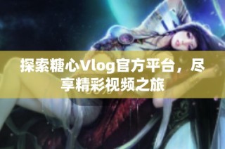 探索糖心Vlog官方平台，尽享精彩视频之旅