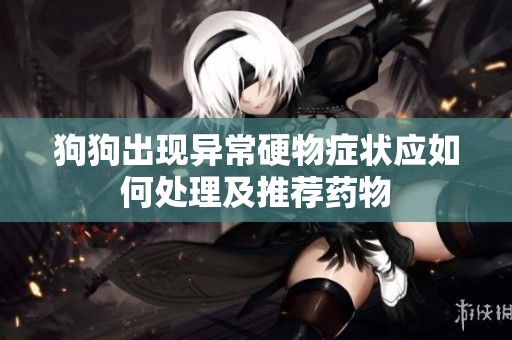 狗狗出现异常硬物症状应如何处理及推荐药物