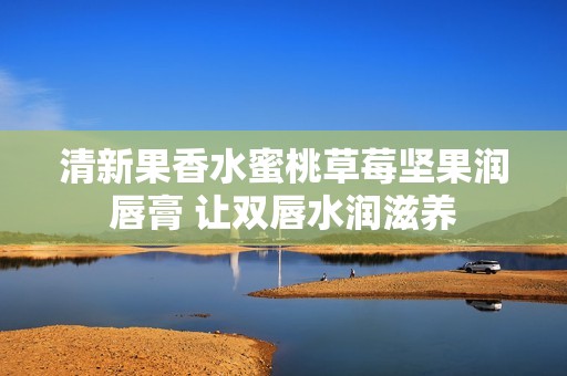 清新果香水蜜桃草莓坚果润唇膏 让双唇水润滋养