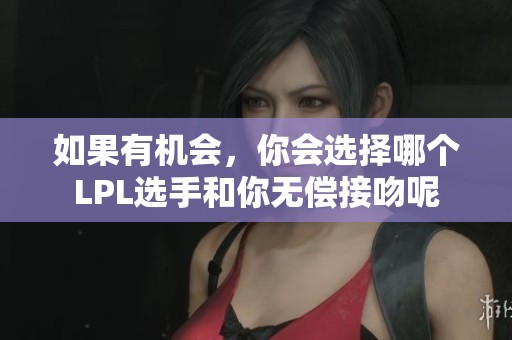 如果有机会，你会选择哪个LPL选手和你无偿接吻呢